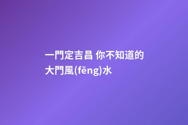 一門定吉昌 你不知道的大門風(fēng)水